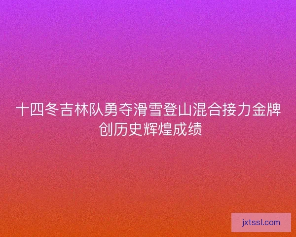 十四冬吉林队勇夺滑雪登山混合接力金牌 创历史辉煌成绩