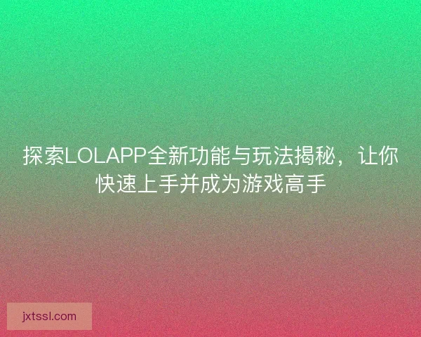 探索LOLAPP全新功能与玩法揭秘，让你快速上手并成为游戏高手