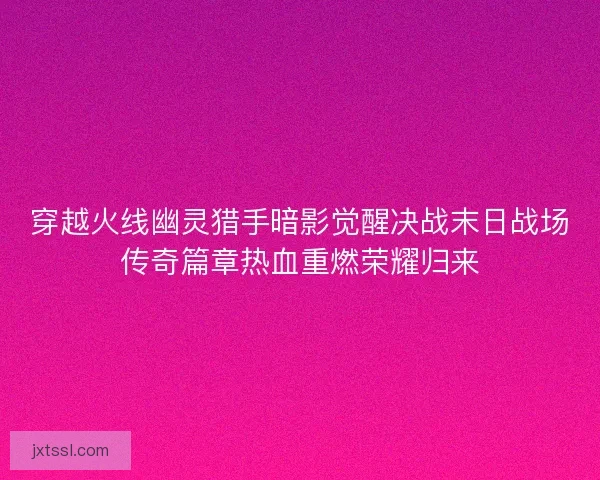 穿越火线幽灵猎手暗影觉醒决战末日战场传奇篇章热血重燃荣耀归来